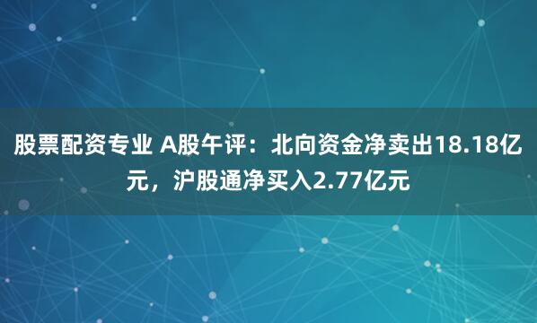股票配资专业 A股午评：北向资金净卖出18.18亿元，沪股通净买入2.77亿元