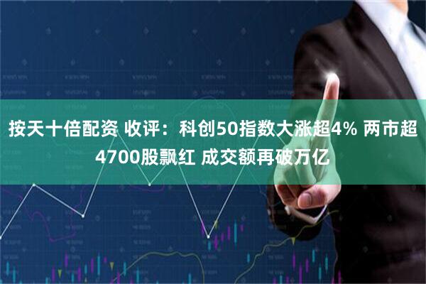 按天十倍配资 收评：科创50指数大涨超4% 两市超4700股飘红 成交额再破万亿