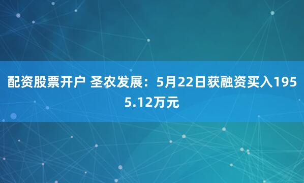 配资股票开户 圣农发展：5月22日获融资买入1955.12万元