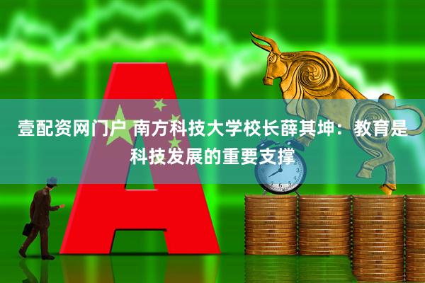 壹配资网门户 南方科技大学校长薛其坤：教育是科技发展的重要支撑