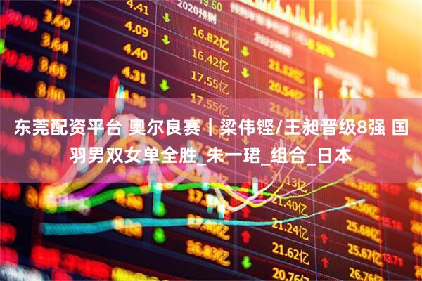 东莞配资平台 奥尔良赛｜梁伟铿/王昶晋级8强 国羽男双女单全胜_朱一珺_组合_日本