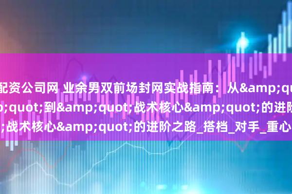 配资公司网 业余男双前场封网实战指南：从&quot;网前摆设&quot;到&quot;战术核心&quot;的进阶之路_搭档_对手_重心