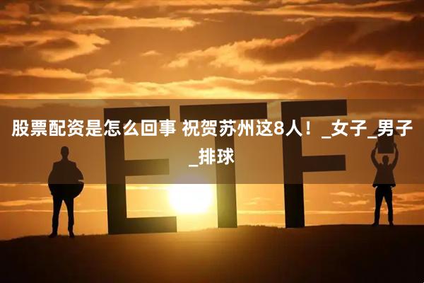 股票配资是怎么回事 祝贺苏州这8人！_女子_男子_排球