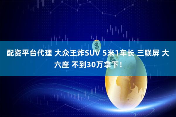 配资平台代理 大众王炸SUV 5米1车长 三联屏 大六座 不到30万拿下！