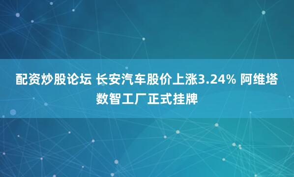 配资炒股论坛 长安汽车股价上涨3.24% 阿维塔数智工厂正式挂牌