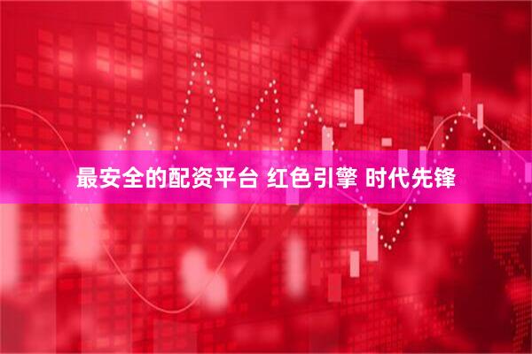 最安全的配资平台 红色引擎 时代先锋