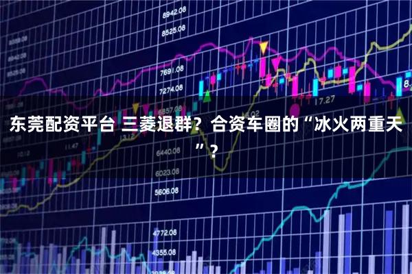 东莞配资平台 三菱退群？合资车圈的“冰火两重天”？