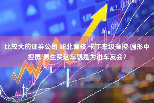 比较大的证券公司 纽北调校 卡丁车级操控 圆形中控屏 男生买这车就是为进车友会？