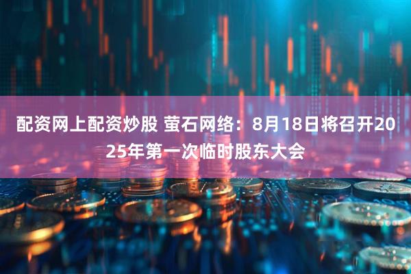 配资网上配资炒股 萤石网络：8月18日将召开2025年第一次临时股东大会