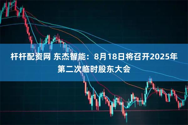 杆杆配资网 东杰智能：8月18日将召开2025年第二次临时股东大会