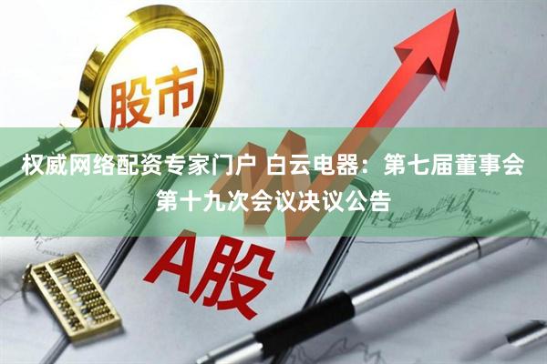 权威网络配资专家门户 白云电器：第七届董事会第十九次会议决议公告