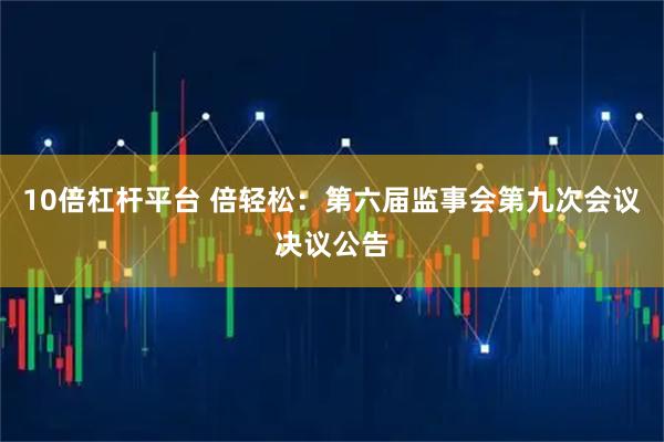 10倍杠杆平台 倍轻松：第六届监事会第九次会议决议公告