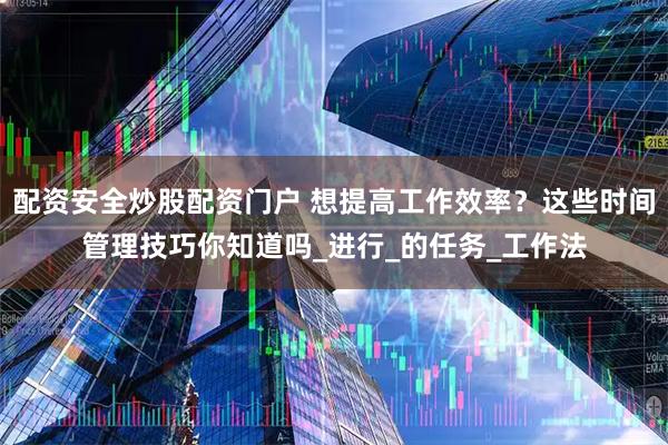 配资安全炒股配资门户 想提高工作效率？这些时间管理技巧你知道吗_进行_的任务_工作法