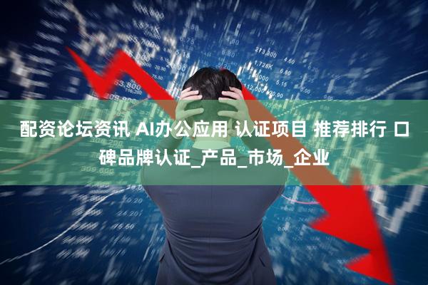 配资论坛资讯 AI办公应用 认证项目 推荐排行 口碑品牌认证_产品_市场_企业