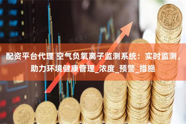 配资平台代理 空气负氧离子监测系统：实时监测，助力环境健康管理_浓度_预警_措施