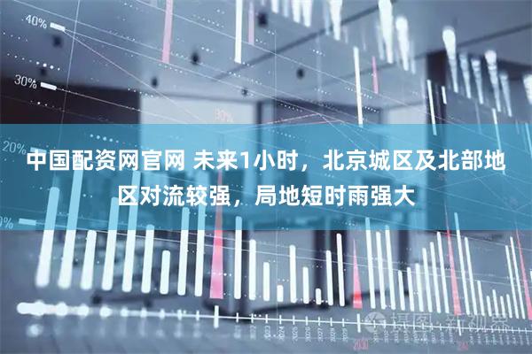 中国配资网官网 未来1小时，北京城区及北部地区对流较强，局地短时雨强大