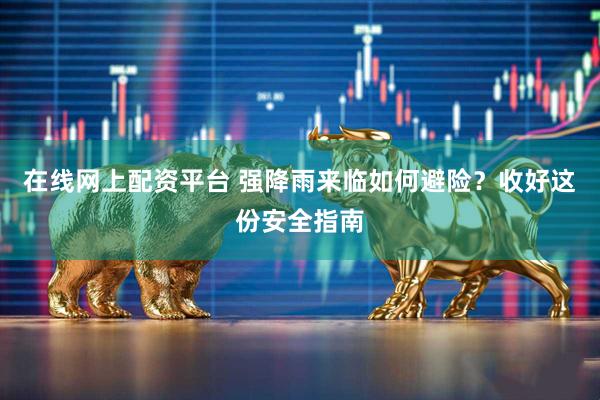 在线网上配资平台 强降雨来临如何避险？收好这份安全指南