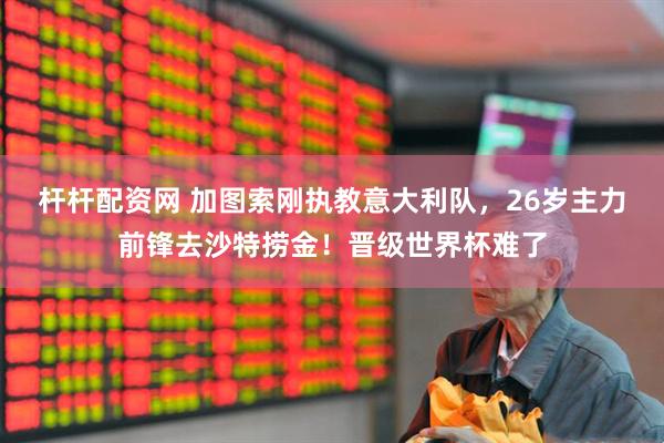 杆杆配资网 加图索刚执教意大利队，26岁主力前锋去沙特捞金！晋级世界杯难了
