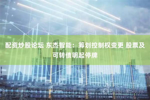 配资炒股论坛 东杰智能:筹划控制权变更 股票及可转债明起停牌