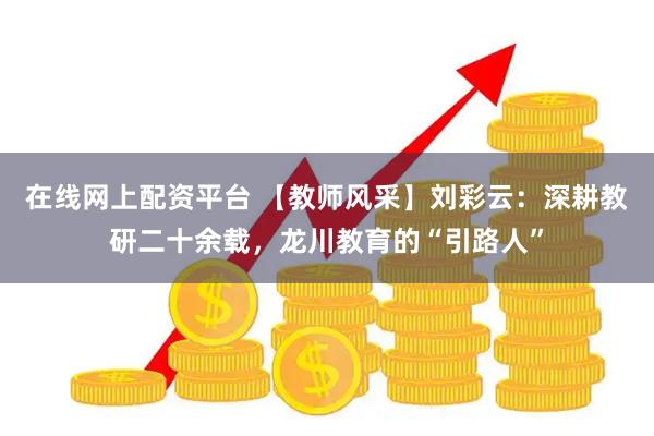 在线网上配资平台 【教师风采】刘彩云：深耕教研二十余载，龙川教育的“引路人”