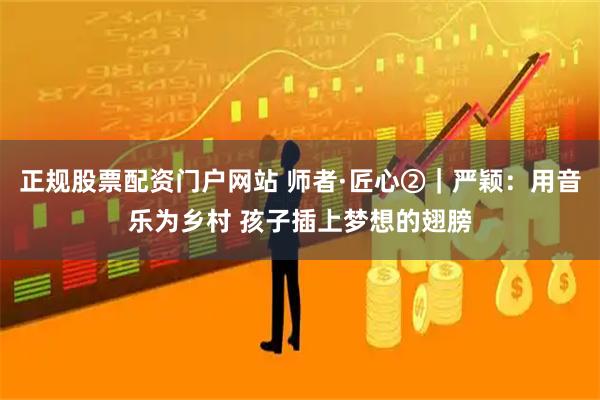 正规股票配资门户网站 师者·匠心②｜严颖：用音乐为乡村 孩子插上梦想的翅膀