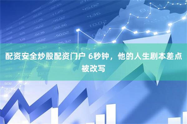 配资安全炒股配资门户 6秒钟，他的人生剧本差点被改写