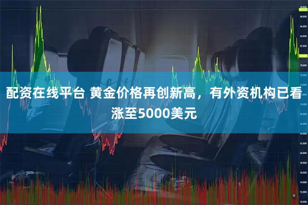 配资在线平台 黄金价格再创新高,有外资机构已看涨至5000美元