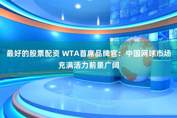 最好的股票配资 WTA首席品牌官:中国网球市场充满活力前景广阔