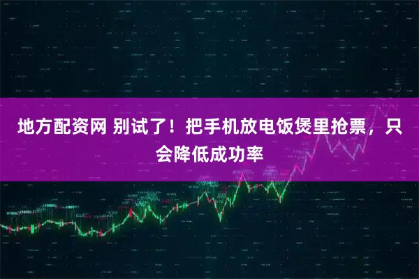 地方配资网 别试了!把手机放电饭煲里抢票,只会降低成功率