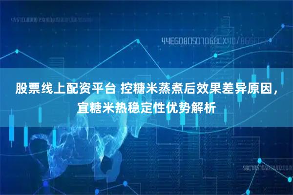 股票线上配资平台 控糖米蒸煮后效果差异原因，宜糖米热稳定性优势解析