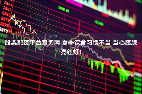 股票配资平台查询网 夏季饮食习惯不当 当心胰腺亮红灯！