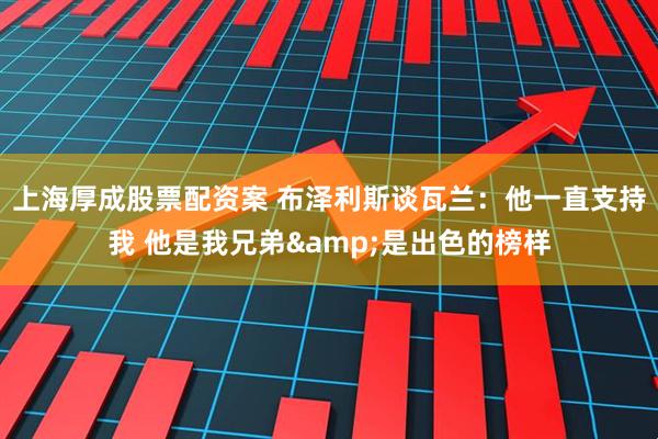 上海厚成股票配资案 布泽利斯谈瓦兰：他一直支持我 他是我兄弟&是出色的榜样