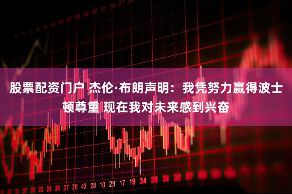股票配资门户 杰伦·布朗声明：我凭努力赢得波士顿尊重 现在我对未来感到兴奋