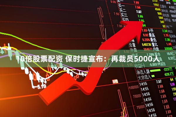 10倍股票配资 保时捷宣布：再裁员5000人