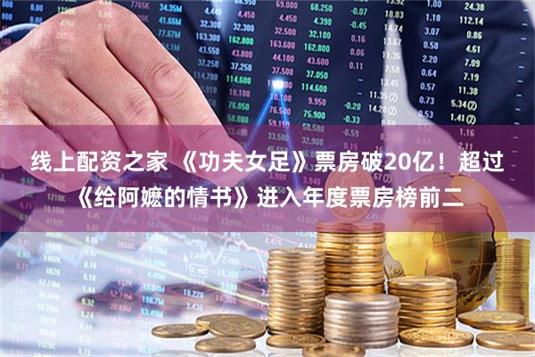 线上配资之家 《功夫女足》票房破20亿！超过《给阿嬷的情书》进入年度票房榜前二