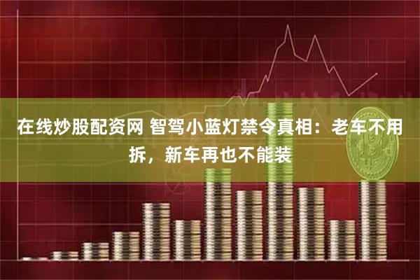 在线炒股配资网 智驾小蓝灯禁令真相：老车不用拆，新车再也不能装